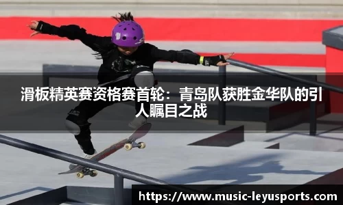 滑板精英赛资格赛首轮：青岛队获胜金华队的引人瞩目之战