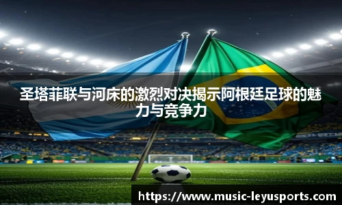 圣塔菲联与河床的激烈对决揭示阿根廷足球的魅力与竞争力