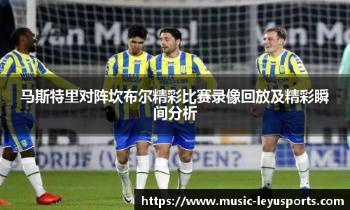 马斯特里对阵坎布尔精彩比赛录像回放及精彩瞬间分析